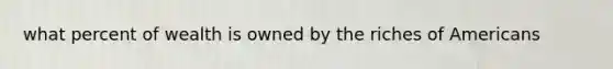 what percent of wealth is owned by the riches of Americans