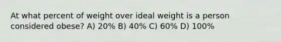 At what percent of weight over ideal weight is a person considered obese? A) 20% B) 40% C) 60% D) 100%