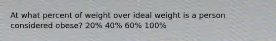 At what percent of weight over ideal weight is a person considered obese? 20% 40% 60% 100%