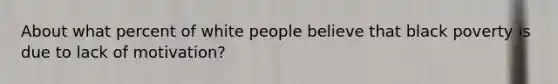 About what percent of white people believe that black poverty is due to lack of motivation?