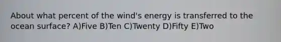 About what percent of the wind's energy is transferred to the ocean surface? A)Five B)Ten C)Twenty D)Fifty E)Two