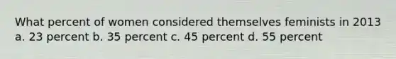 What percent of women considered themselves feminists in 2013 a. 23 percent b. 35 percent c. 45 percent d. 55 percent