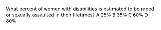 What percent of women with disabilities is estimated to be raped or sexually assaulted in their lifetimes? A 25% B 35% C 60% D 80%