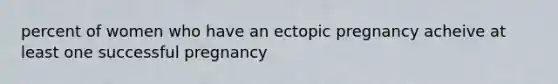 percent of women who have an ectopic pregnancy acheive at least one successful pregnancy