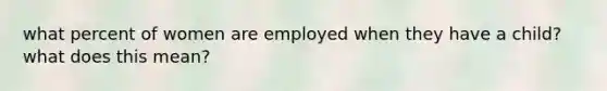 what percent of women are employed when they have a child? what does this mean?