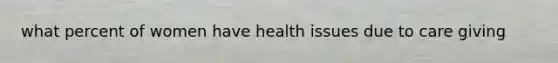 what percent of women have health issues due to care giving