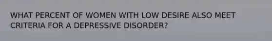 WHAT PERCENT OF WOMEN WITH LOW DESIRE ALSO MEET CRITERIA FOR A DEPRESSIVE DISORDER?