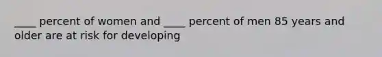 ____ percent of women and ____ percent of men 85 years and older are at risk for developing