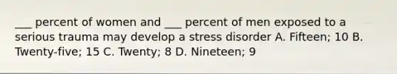 ___ percent of women and ___ percent of men exposed to a serious trauma may develop a stress disorder A. Fifteen; 10 B. Twenty-five; 15 C. Twenty; 8 D. Nineteen; 9