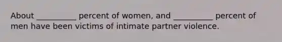 About __________ percent of women, and __________ percent of men have been victims of intimate partner violence.