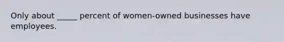 Only about _____ percent of women-owned businesses have employees.