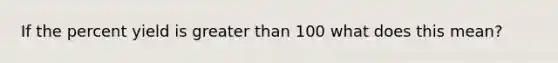 If the percent yield is greater than 100 what does this mean?