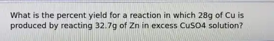 What is the percent yield for a reaction in which 28g of Cu is produced by reacting 32.7g of Zn in excess CuSO4 solution?