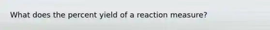 What does the percent yield of a reaction measure?​