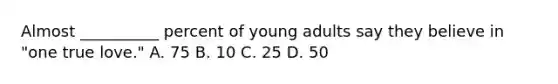 Almost __________ percent of young adults say they believe in "one true love." A. 75 B. 10 C. 25 D. 50