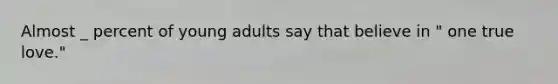 Almost _ percent of young adults say that believe in " one true love."