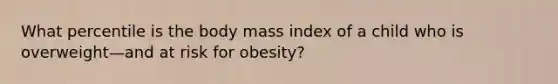 What percentile is the body mass index of a child who is overweight—and at risk for obesity?