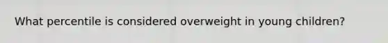 What percentile is considered overweight in young children?