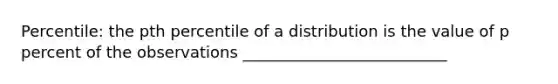 Percentile: the pth percentile of a distribution is the value of p percent of the observations __________________________