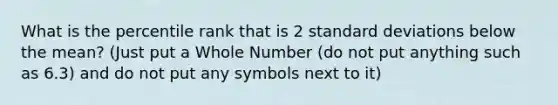 What is the percentile rank that is 2 standard deviations below the mean? (Just put a Whole Number (do not put anything such as 6.3) and do not put any symbols next to it)