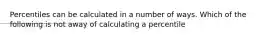 Percentiles can be calculated in a number of ways. Which of the following is not away of calculating a percentile