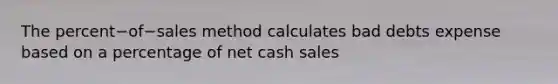 The percent−of−sales method calculates bad debts expense based on a percentage of net cash sales