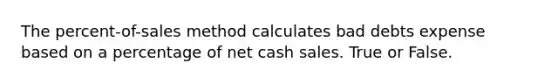 The​ percent-of-sales method calculates bad debts expense based on a percentage of net cash sales. True or False.