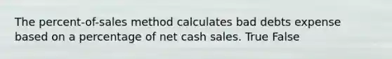 The​ percent-of-sales method calculates bad debts expense based on a percentage of net cash sales. True False