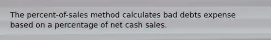 The​ percent-of-sales method calculates bad debts expense based on a percentage of net cash sales.