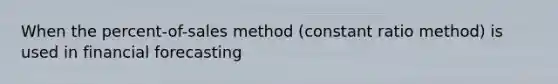 When the percent-of-sales method (constant ratio method) is used in financial forecasting