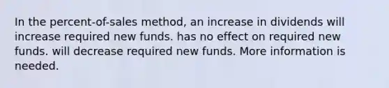 In the percent-of-sales method, an increase in dividends will increase required new funds. has no effect on required new funds. will decrease required new funds. More information is needed.