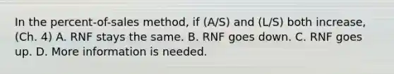 In the percent-of-sales method, if (A/S) and (L/S) both increase, (Ch. 4) A. RNF stays the same. B. RNF goes down. C. RNF goes up. D. More information is needed.