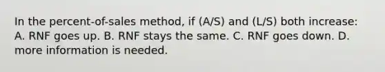 In the percent-of-sales method, if (A/S) and (L/S) both increase: A. RNF goes up. B. RNF stays the same. C. RNF goes down. D. more information is needed.