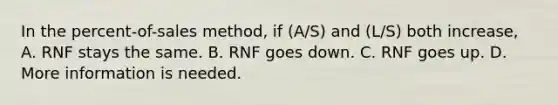 In the percent-of-sales method, if (A/S) and (L/S) both increase, A. RNF stays the same. B. RNF goes down. C. RNF goes up. D. More information is needed.