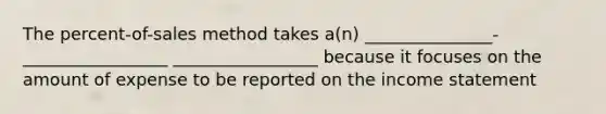 The percent-of-sales method takes a(n) _______________-_________________ _________________ because it focuses on the amount of expense to be reported on the income statement