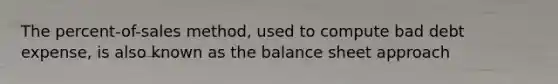 The percent-of-sales method, used to compute bad debt expense, is also known as the balance sheet approach