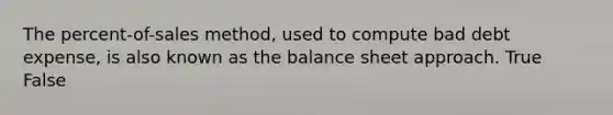 The​ percent-of-sales method, used to compute bad debt​ expense, is also known as the balance sheet approach. True False