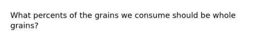 What percents of the grains we consume should be whole grains?