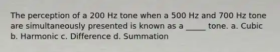 The perception of a 200 Hz tone when a 500 Hz and 700 Hz tone are simultaneously presented is known as a _____ tone. a. Cubic b. Harmonic c. Difference d. Summation