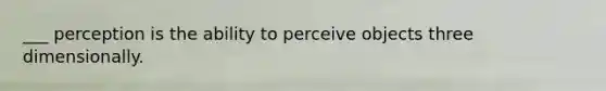 ___ perception is the ability to perceive objects three dimensionally.