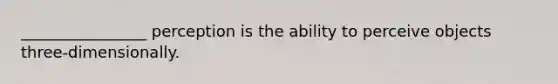 ________________ perception is the ability to perceive objects three-dimensionally.