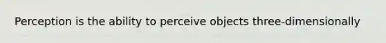 Perception is the ability to perceive objects three-dimensionally