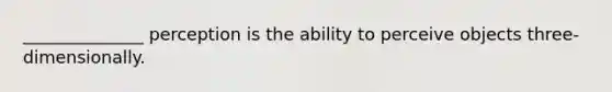 ______________ perception is the ability to perceive objects three-dimensionally.