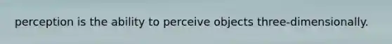 perception is the ability to perceive objects three-dimensionally.