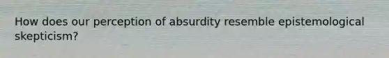 How does our perception of absurdity resemble epistemological skepticism?