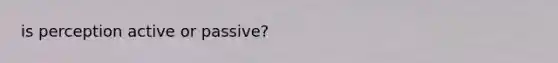 is perception active or passive?