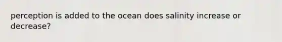 perception is added to the ocean does salinity increase or decrease?