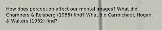 How does perception affect our mental images? What did Chambers & Reisberg (1985) find? What did Carmichael, Hogan, & Walters (1932) find?