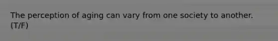 The perception of aging can vary from one society to another. (T/F)