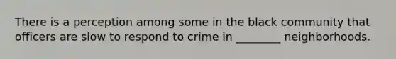 There is a perception among some in the black community that officers are slow to respond to crime in ________ neighborhoods.